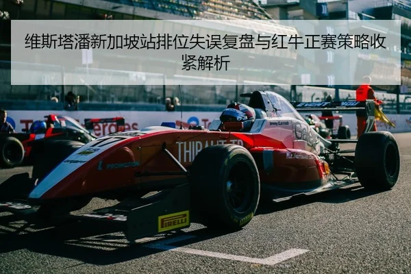 维斯塔潘新加坡站排位失误复盘与红牛正赛策略收紧解析