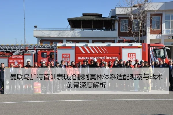 曼联乌加特首训表现抢眼阿莫林体系适配观察与战术前景深度解析
